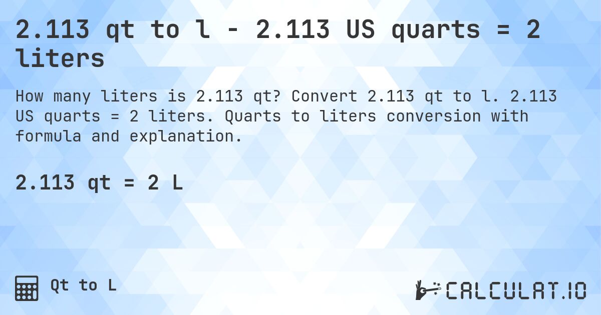 2.113 qt to l - 2.113 US quarts = 2 liters. Convert 2.113 qt to l. 2.113 US quarts = 2 liters. Quarts to liters conversion with formula and explanation.
