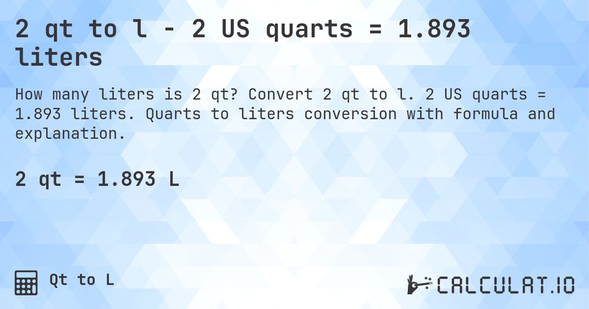 2 qt to l - 2 US quarts = 1.893 liters. Convert 2 qt to l. 2 US quarts = 1.893 liters. Quarts to liters conversion with formula and explanation.