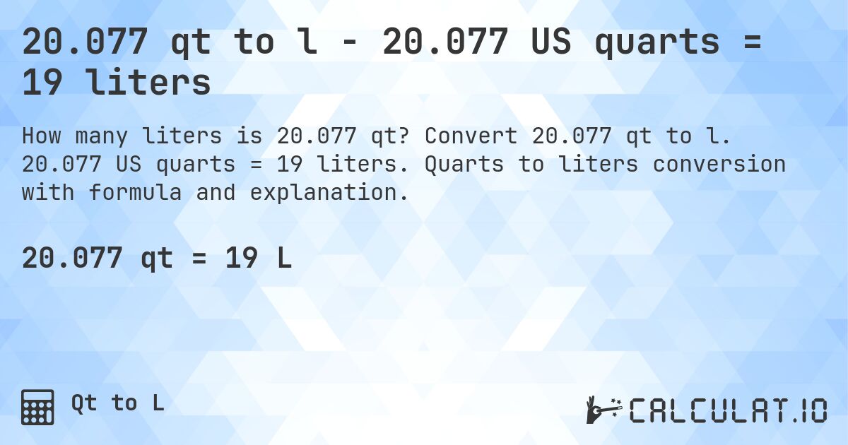 20.077 qt to l - 20.077 US quarts = 19 liters. Convert 20.077 qt to l. 20.077 US quarts = 19 liters. Quarts to liters conversion with formula and explanation.