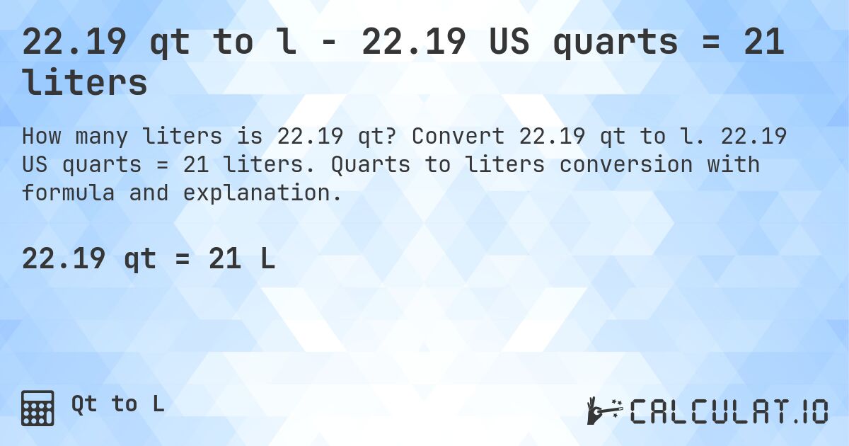 22.19 qt to l - 22.19 US quarts = 21 liters. Convert 22.19 qt to l. 22.19 US quarts = 21 liters. Quarts to liters conversion with formula and explanation.