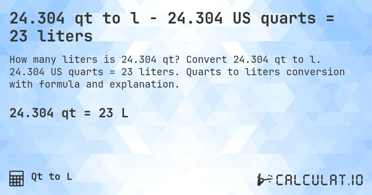 24.304 qt to l - 24.304 US quarts = 23 liters. Convert 24.304 qt to l. 24.304 US quarts = 23 liters. Quarts to liters conversion with formula and explanation.