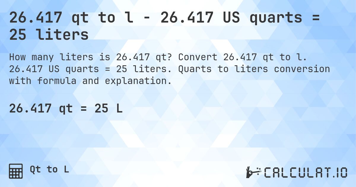 26.417 qt to l - 26.417 US quarts = 25 liters. Convert 26.417 qt to l. 26.417 US quarts = 25 liters. Quarts to liters conversion with formula and explanation.