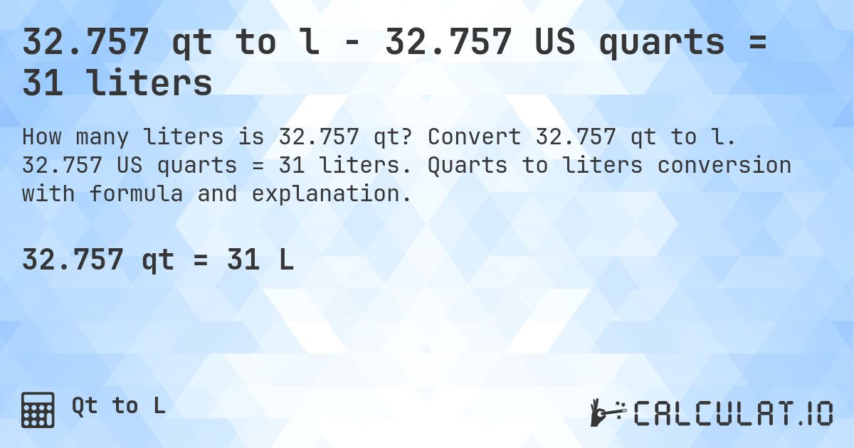 32.757 qt to l - 32.757 US quarts = 31 liters. Convert 32.757 qt to l. 32.757 US quarts = 31 liters. Quarts to liters conversion with formula and explanation.