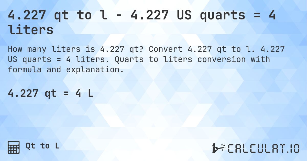 4.227 qt to l - 4.227 US quarts = 4 liters. Convert 4.227 qt to l. 4.227 US quarts = 4 liters. Quarts to liters conversion with formula and explanation.