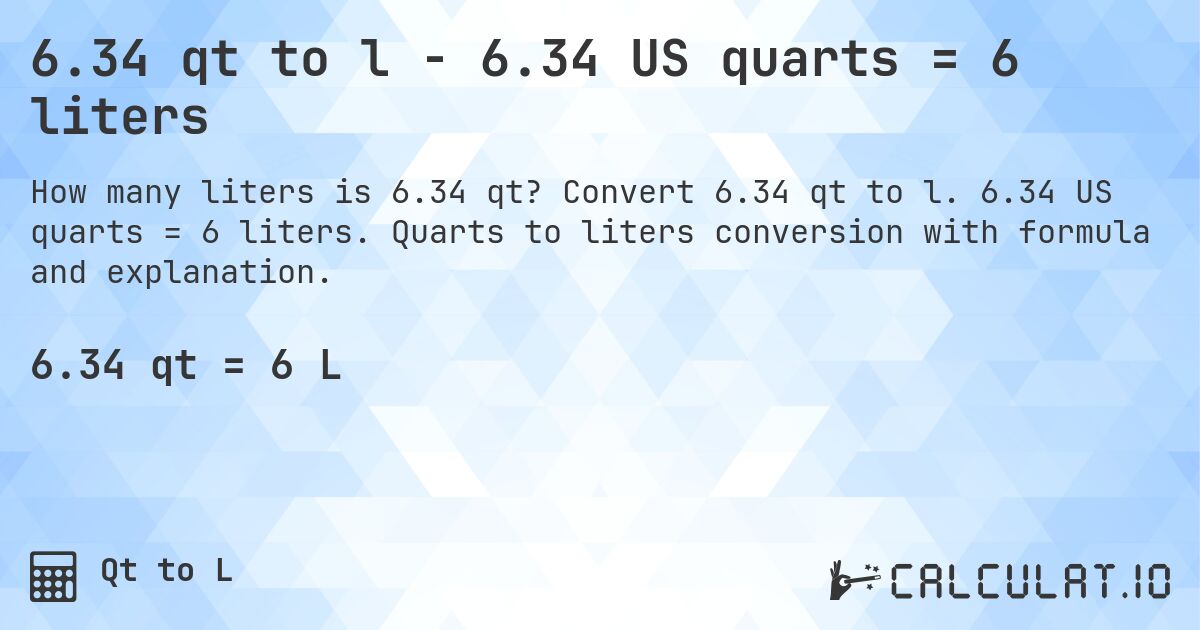 6.34 qt to l - 6.34 US quarts = 6 liters. Convert 6.34 qt to l. 6.34 US quarts = 6 liters. Quarts to liters conversion with formula and explanation.