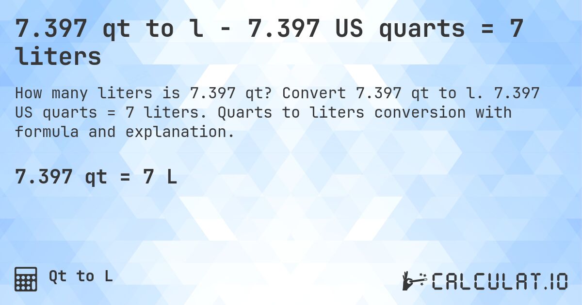 7.397 qt to l - 7.397 US quarts = 7 liters. Convert 7.397 qt to l. 7.397 US quarts = 7 liters. Quarts to liters conversion with formula and explanation.