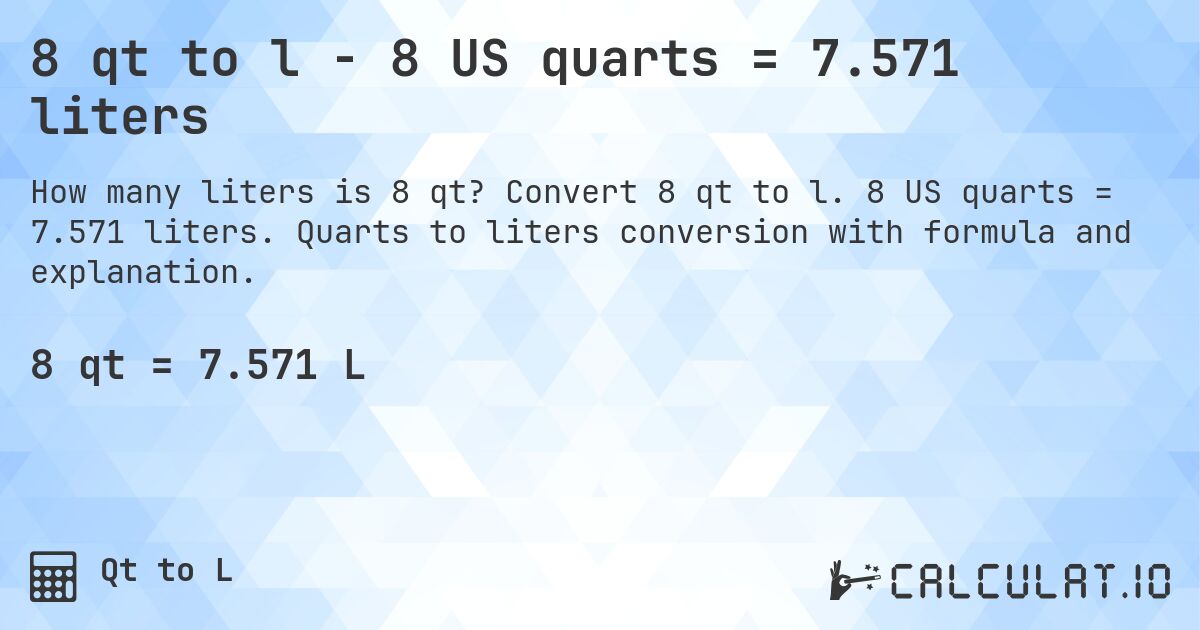 8 qt to l - 8 US quarts = 7.571 liters. Convert 8 qt to l. 8 US quarts = 7.571 liters. Quarts to liters conversion with formula and explanation.