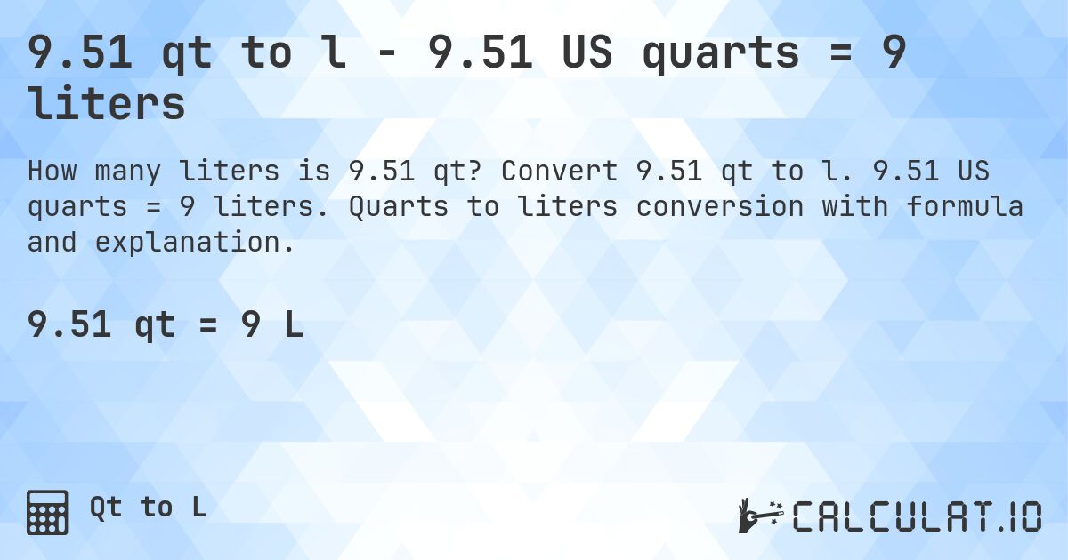 9.51 qt to l - 9.51 US quarts = 9 liters. Convert 9.51 qt to l. 9.51 US quarts = 9 liters. Quarts to liters conversion with formula and explanation.