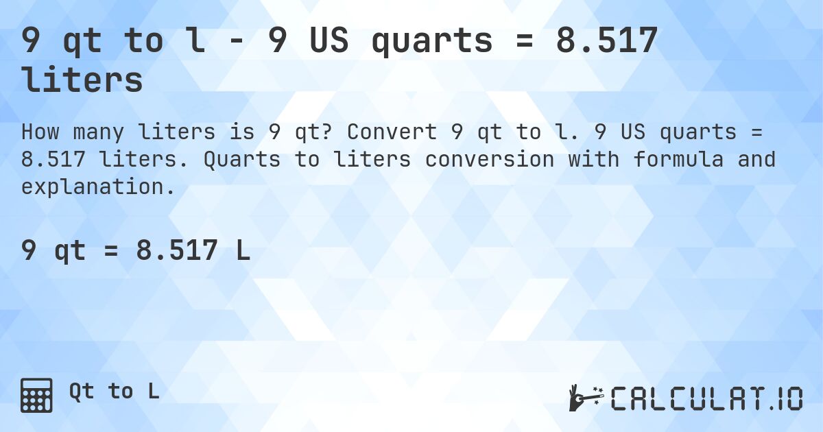 9 qt to l - 9 US quarts = 8.517 liters. Convert 9 qt to l. 9 US quarts = 8.517 liters. Quarts to liters conversion with formula and explanation.