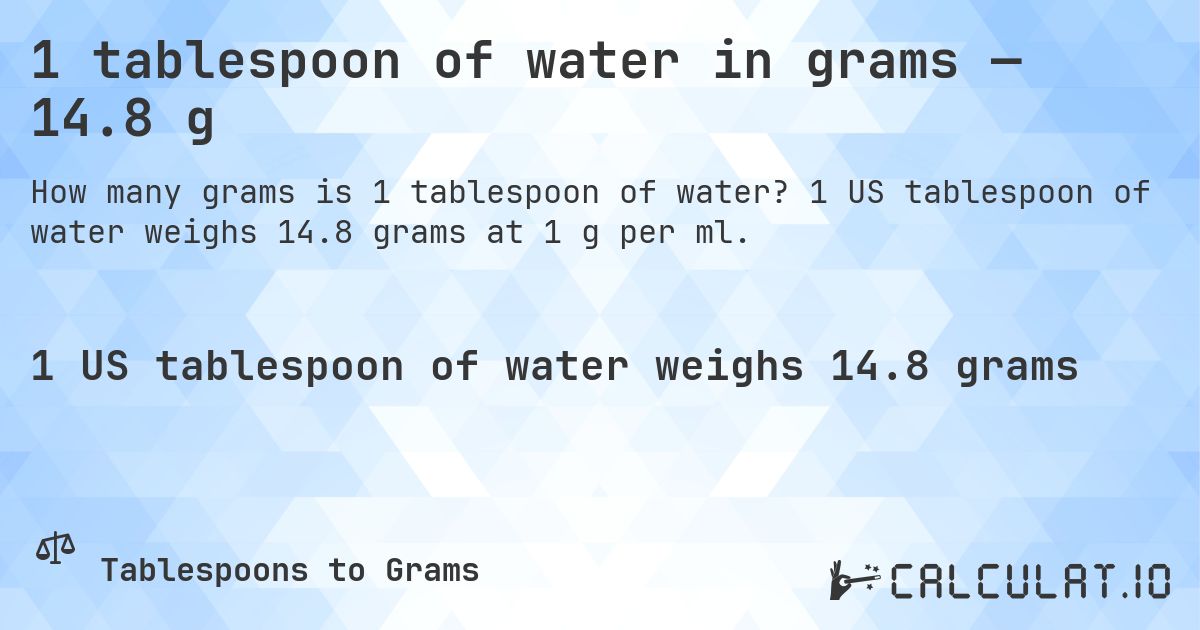 1 tablespoon of water in grams — 14.8 g. 1 US tablespoon of water weighs 14.8 grams at 1 g per ml.