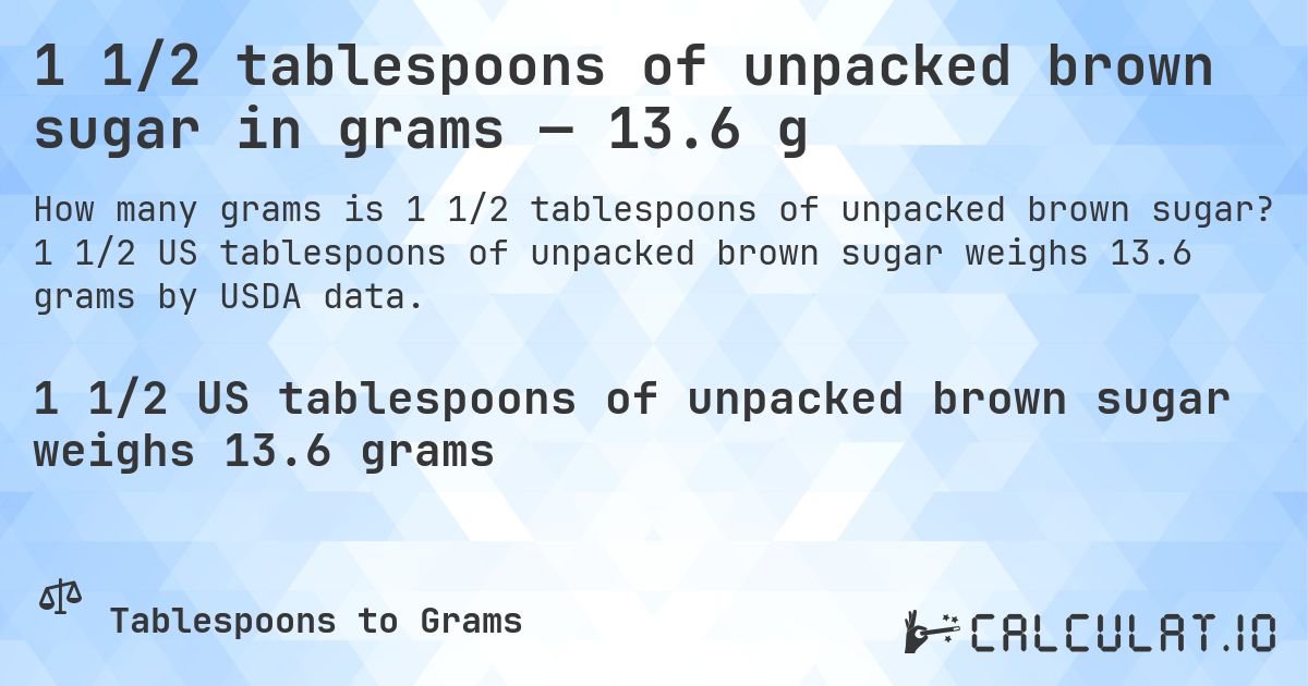 1 1/2 tablespoons of unpacked brown sugar in grams — 13.6 g. 1 1/2 US tablespoons of unpacked brown sugar weighs 13.6 grams by USDA data.