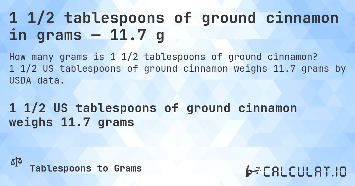 1 1/2 tablespoons of ground cinnamon in grams — 11.7 g. 1 1/2 US tablespoons of ground cinnamon weighs 11.7 grams by USDA data.