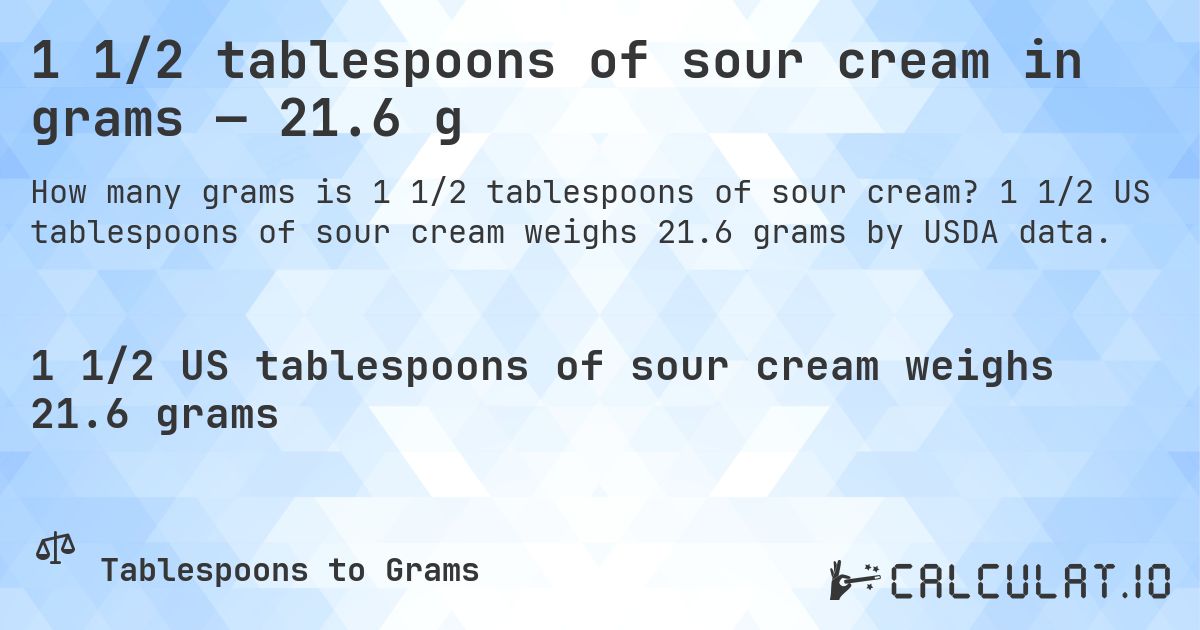 1 1/2 tablespoons of sour cream in grams — 21.6 g. 1 1/2 US tablespoons of sour cream weighs 21.6 grams by USDA data.