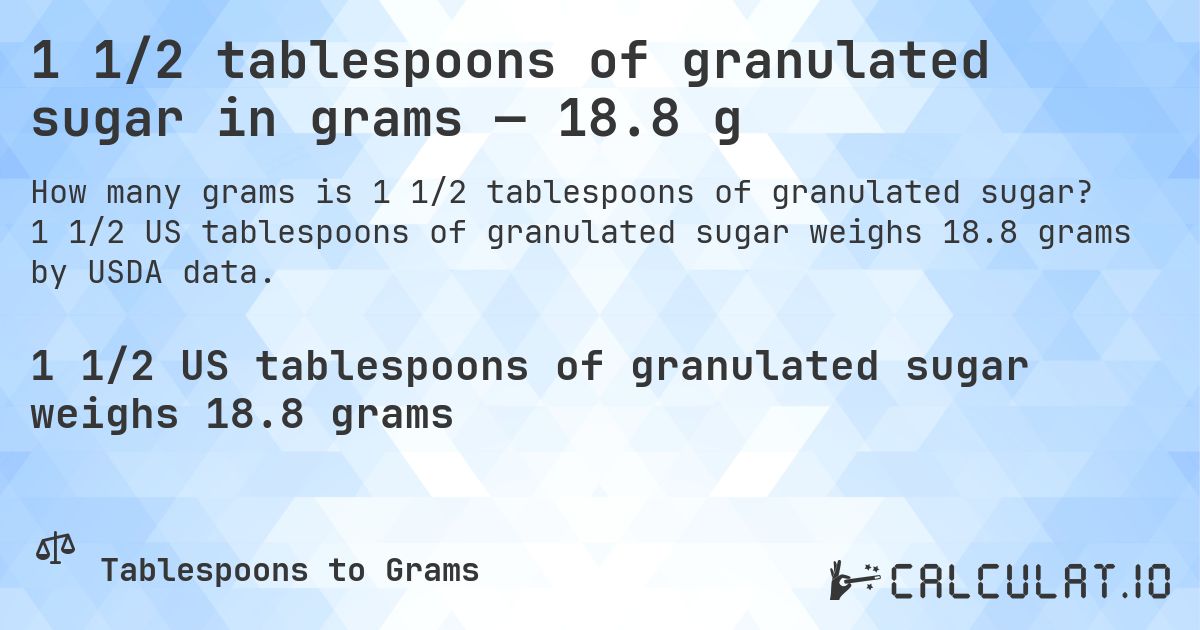 1 1/2 tablespoons of granulated sugar in grams — 18.8 g. 1 1/2 US tablespoons of granulated sugar weighs 18.8 grams by USDA data.