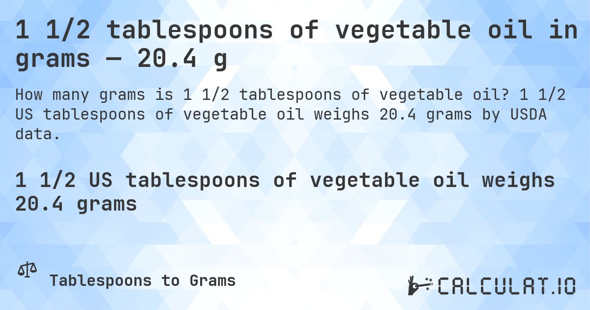 1 1/2 tablespoons of vegetable oil in grams — 20.4 g. 1 1/2 US tablespoons of vegetable oil weighs 20.4 grams by USDA data.
