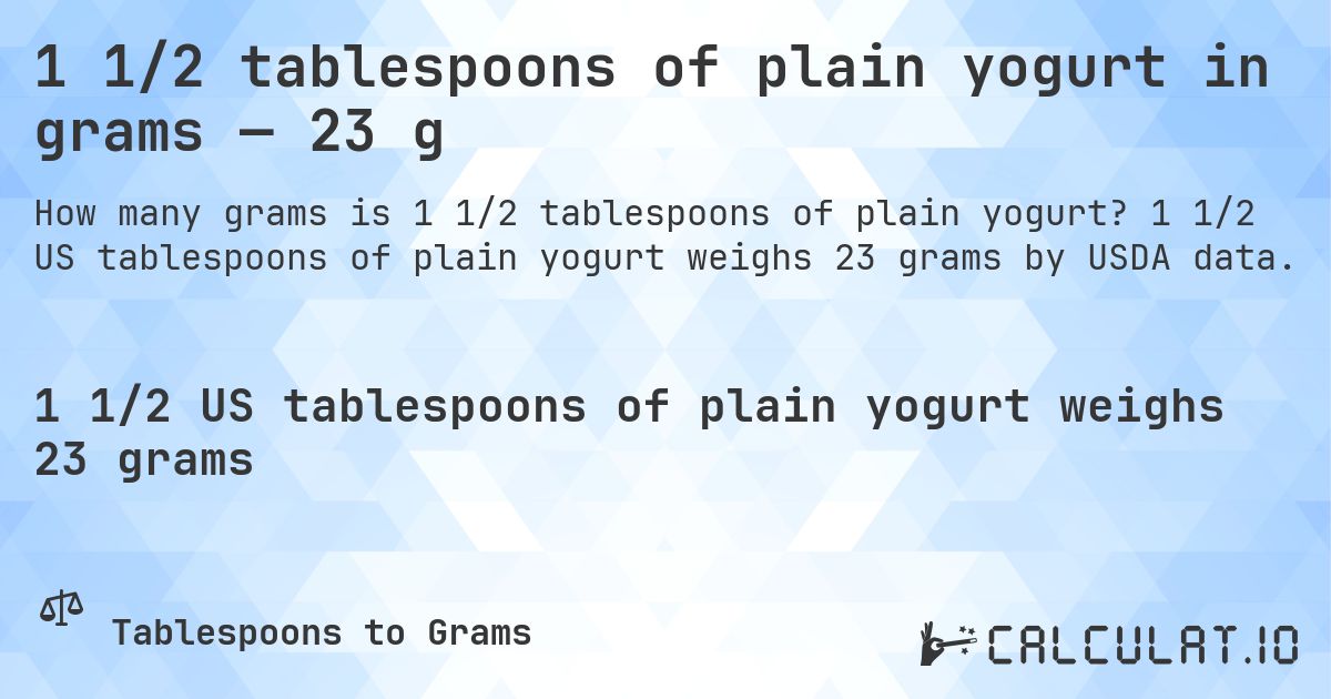 1 1/2 tablespoons of plain yogurt in grams — 23 g. 1 1/2 US tablespoons of plain yogurt weighs 23 grams by USDA data.