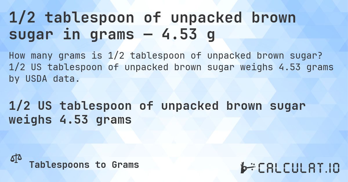 1/2 tablespoon of unpacked brown sugar in grams — 4.53 g. 1/2 US tablespoon of unpacked brown sugar weighs 4.53 grams by USDA data.