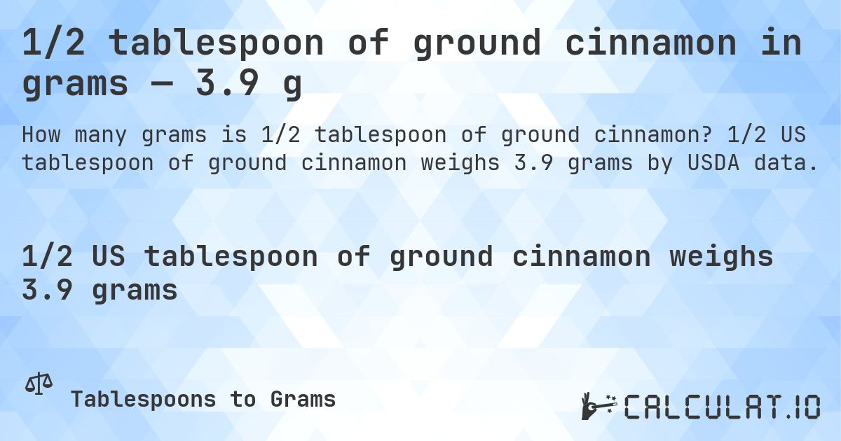 1/2 tablespoon of ground cinnamon in grams — 3.9 g. 1/2 US tablespoon of ground cinnamon weighs 3.9 grams by USDA data.