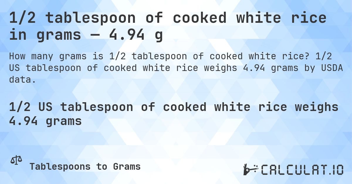 1/2 tablespoon of cooked white rice in grams — 4.94 g. 1/2 US tablespoon of cooked white rice weighs 4.94 grams by USDA data.