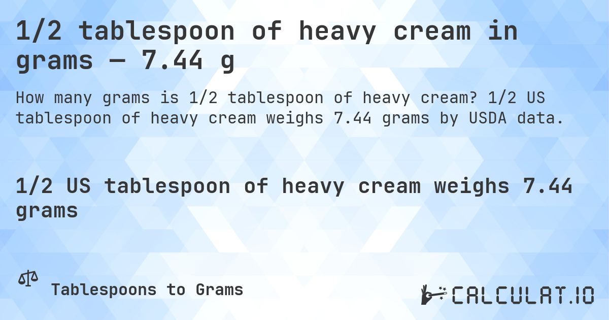 1/2 tablespoon of heavy cream in grams — 7.44 g. 1/2 US tablespoon of heavy cream weighs 7.44 grams by USDA data.