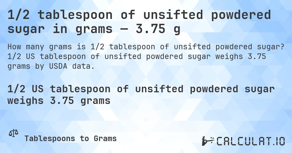 1/2 tablespoon of unsifted powdered sugar in grams — 3.75 g. 1/2 US tablespoon of unsifted powdered sugar weighs 3.75 grams by USDA data.