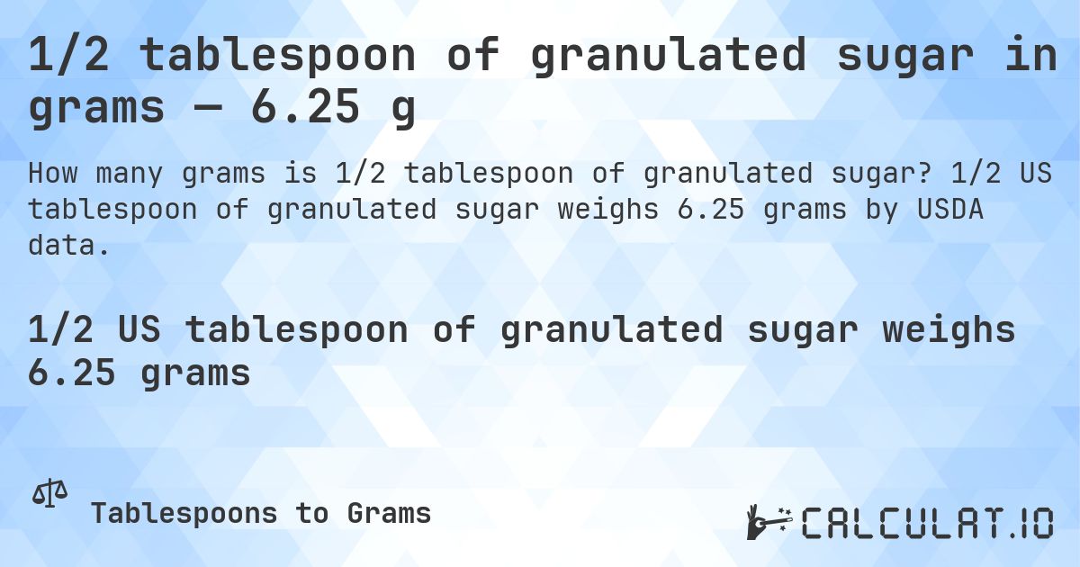 1/2 tablespoon of granulated sugar in grams — 6.25 g. 1/2 US tablespoon of granulated sugar weighs 6.25 grams by USDA data.