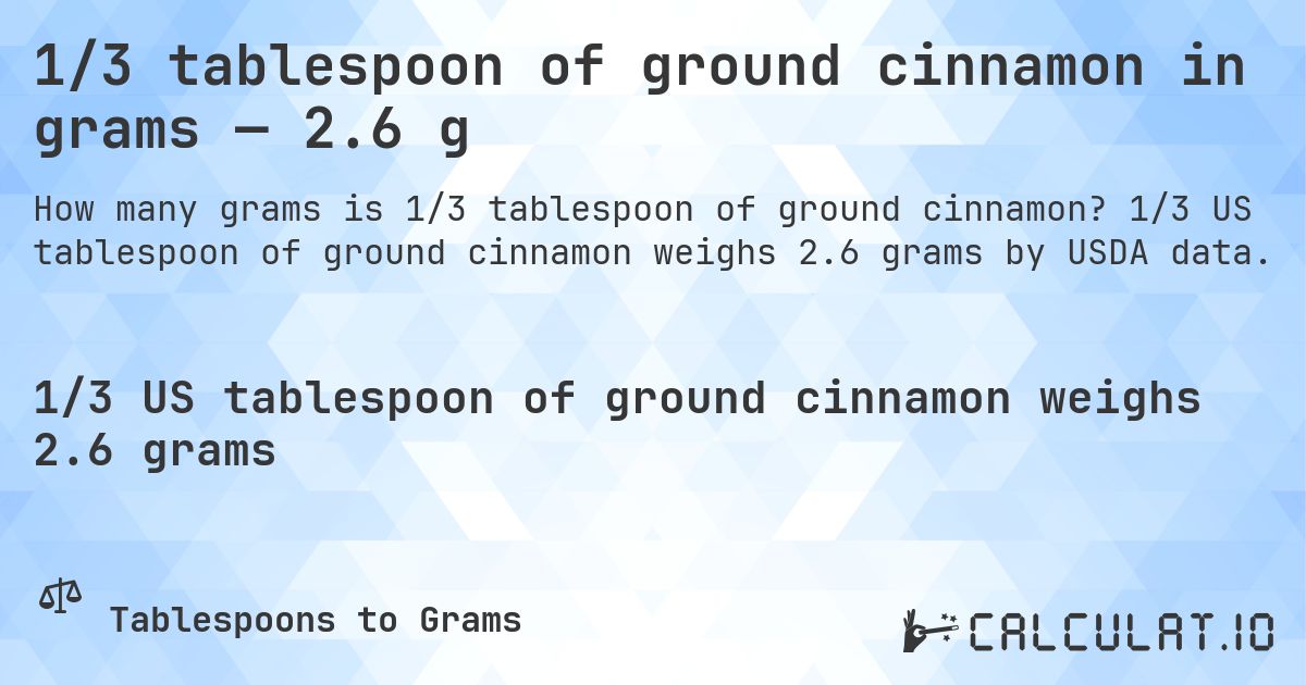 1/3 tablespoon of ground cinnamon in grams — 2.6 g. 1/3 US tablespoon of ground cinnamon weighs 2.6 grams by USDA data.