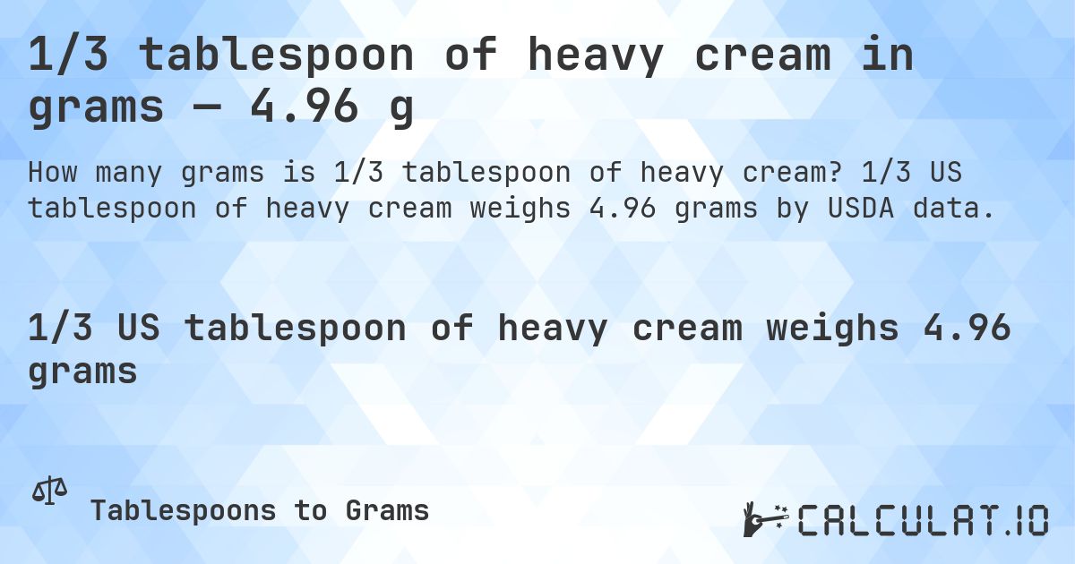 1/3 tablespoon of heavy cream in grams — 4.96 g. 1/3 US tablespoon of heavy cream weighs 4.96 grams by USDA data.