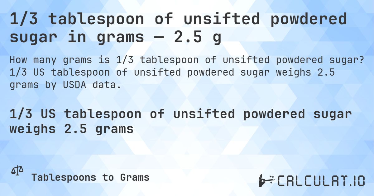 1/3 tablespoon of unsifted powdered sugar in grams — 2.5 g. 1/3 US tablespoon of unsifted powdered sugar weighs 2.5 grams by USDA data.