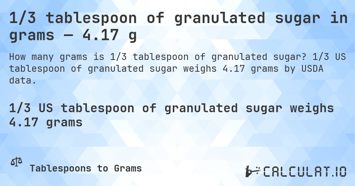 1/3 tablespoon of granulated sugar in grams — 4.17 g. 1/3 US tablespoon of granulated sugar weighs 4.17 grams by USDA data.