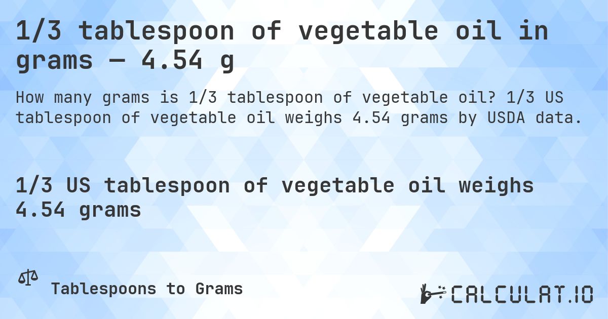1/3 tablespoon of vegetable oil in grams — 4.54 g. 1/3 US tablespoon of vegetable oil weighs 4.54 grams by USDA data.