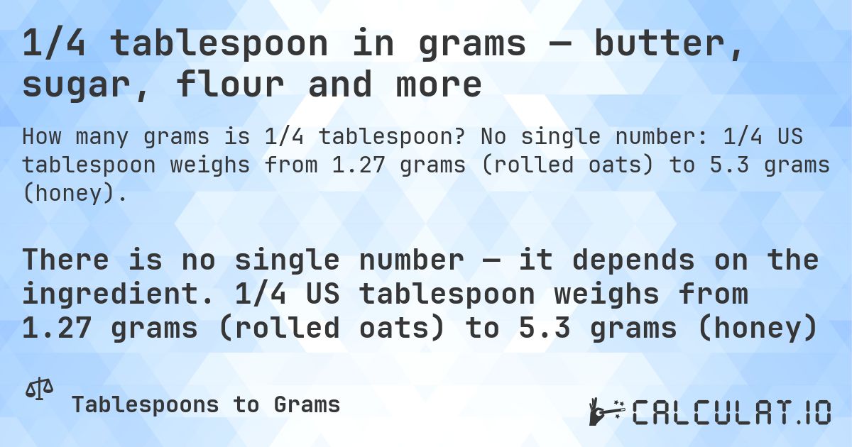 1/4 tablespoon in grams — butter, sugar, flour and more. No single number: 1/4 US tablespoon weighs from 1.27 grams (rolled oats) to 5.3 grams (honey).