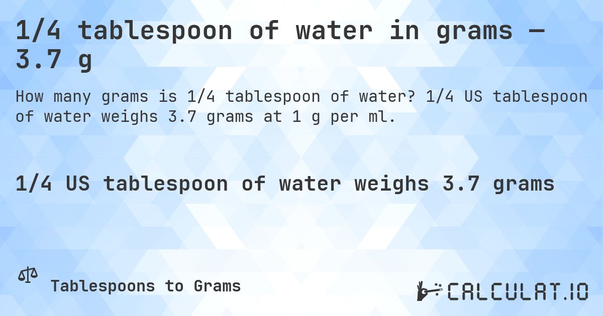 1/4 tablespoon of water in grams — 3.7 g. 1/4 US tablespoon of water weighs 3.7 grams at 1 g per ml.