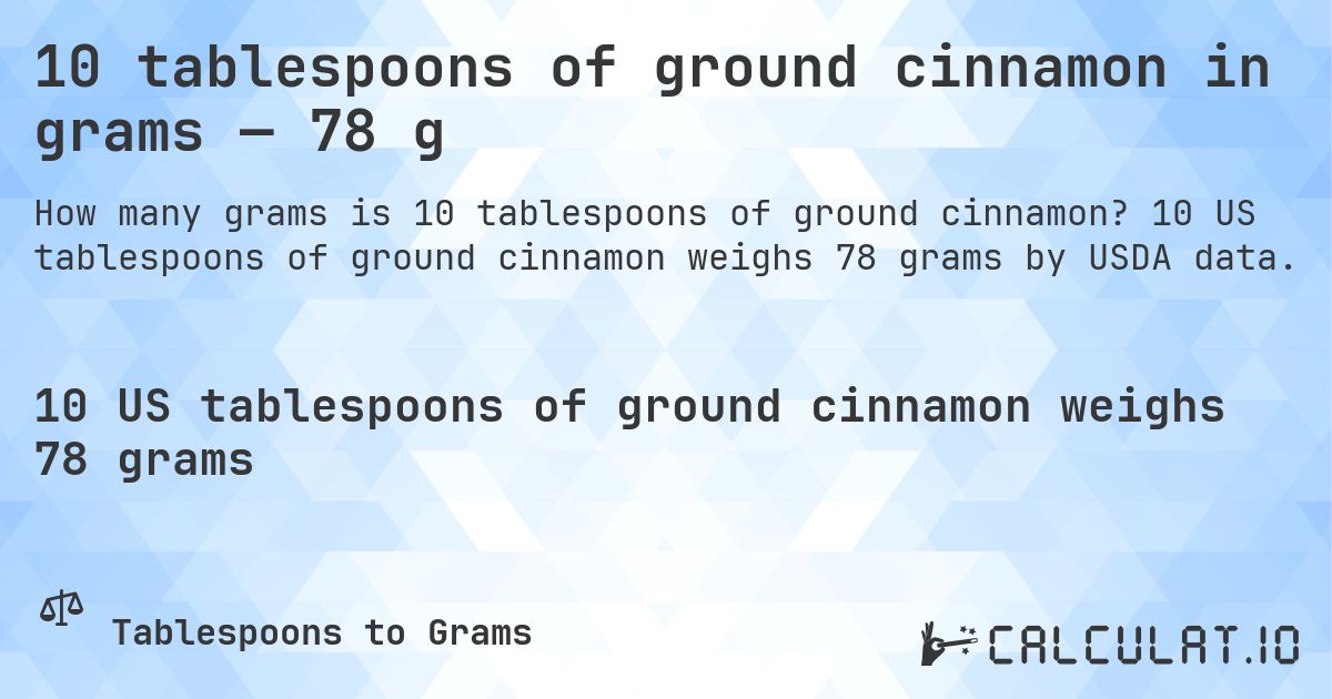 10 tablespoons of ground cinnamon in grams — 78 g. 10 US tablespoons of ground cinnamon weighs 78 grams by USDA data.