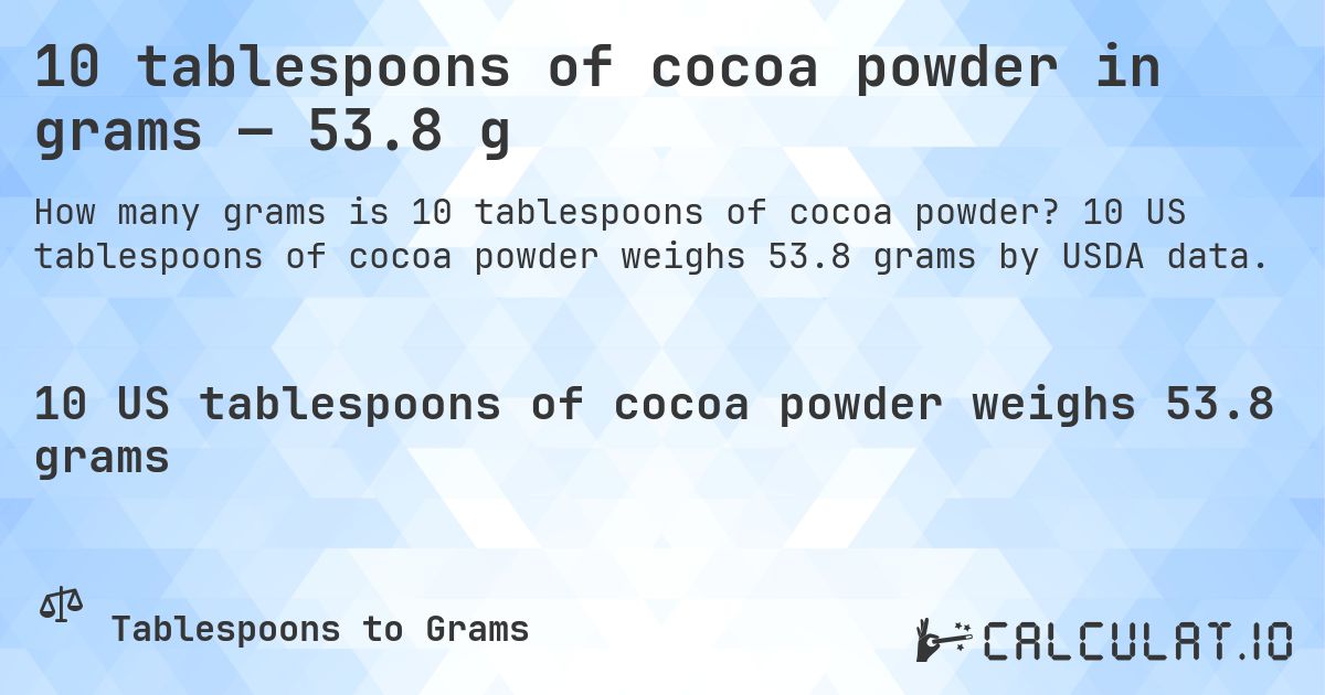 10 tablespoons of cocoa powder in grams — 53.8 g. 10 US tablespoons of cocoa powder weighs 53.8 grams by USDA data.