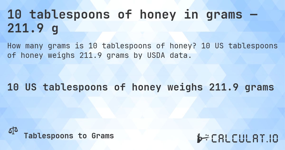 10 tablespoons of honey in grams — 211.9 g. 10 US tablespoons of honey weighs 211.9 grams by USDA data.