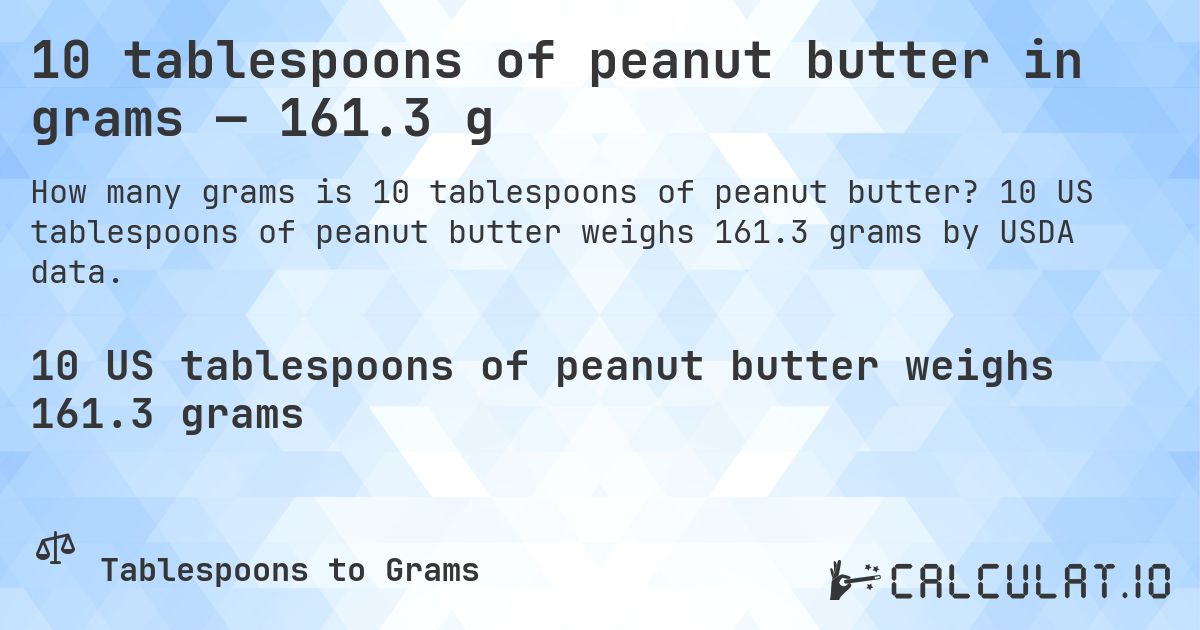 10 tablespoons of peanut butter in grams — 161.3 g. 10 US tablespoons of peanut butter weighs 161.3 grams by USDA data.