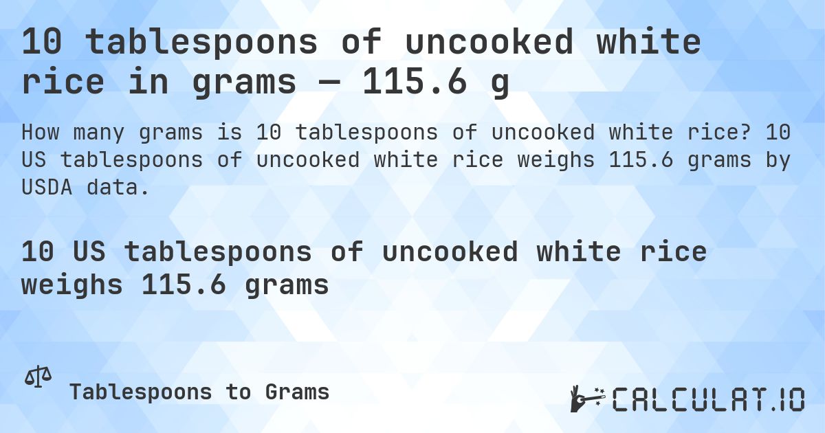 10 tablespoons of uncooked white rice in grams — 115.6 g. 10 US tablespoons of uncooked white rice weighs 115.6 grams by USDA data.