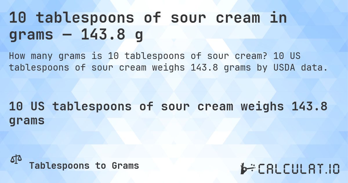 10 tablespoons of sour cream in grams — 143.8 g. 10 US tablespoons of sour cream weighs 143.8 grams by USDA data.