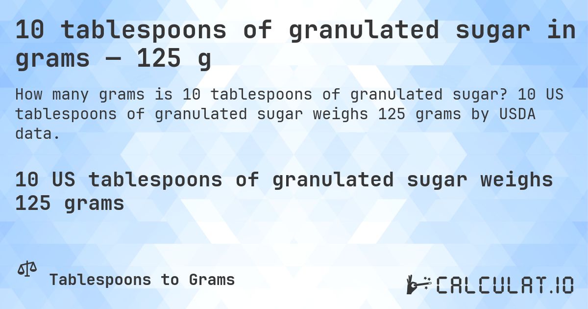 10 tablespoons of granulated sugar in grams — 125 g. 10 US tablespoons of granulated sugar weighs 125 grams by USDA data.