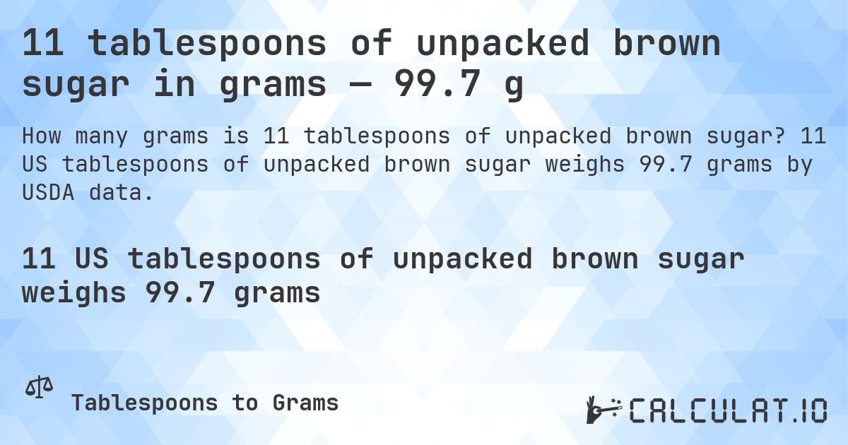 11 tablespoons of unpacked brown sugar in grams — 99.7 g. 11 US tablespoons of unpacked brown sugar weighs 99.7 grams by USDA data.