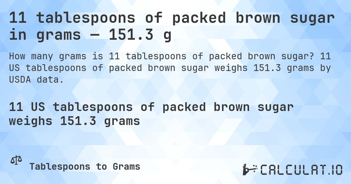 11 tablespoons of packed brown sugar in grams — 151.3 g. 11 US tablespoons of packed brown sugar weighs 151.3 grams by USDA data.