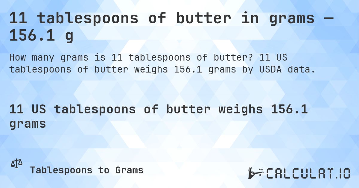 11 tablespoons of butter in grams — 156.1 g. 11 US tablespoons of butter weighs 156.1 grams by USDA data.