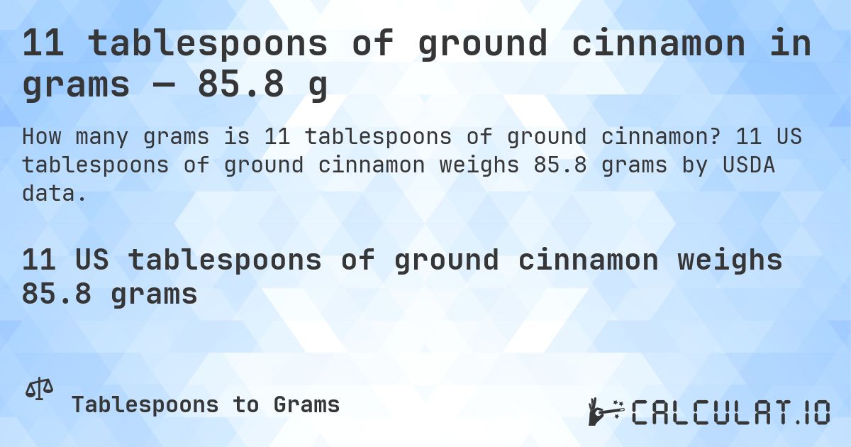 11 tablespoons of ground cinnamon in grams — 85.8 g. 11 US tablespoons of ground cinnamon weighs 85.8 grams by USDA data.