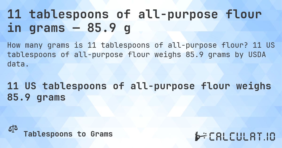11 tablespoons of all-purpose flour in grams — 85.9 g. 11 US tablespoons of all-purpose flour weighs 85.9 grams by USDA data.