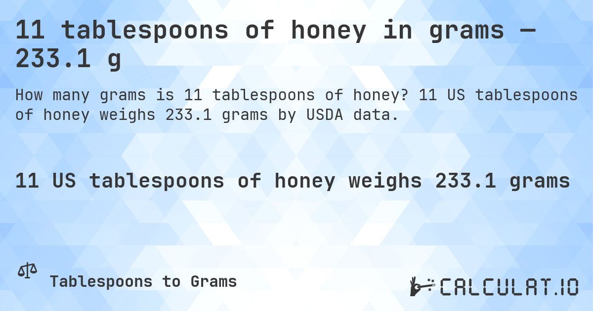11 tablespoons of honey in grams — 233.1 g. 11 US tablespoons of honey weighs 233.1 grams by USDA data.
