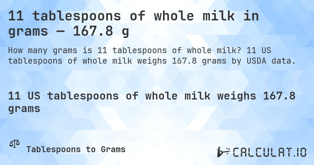 11 tablespoons of whole milk in grams — 167.8 g. 11 US tablespoons of whole milk weighs 167.8 grams by USDA data.