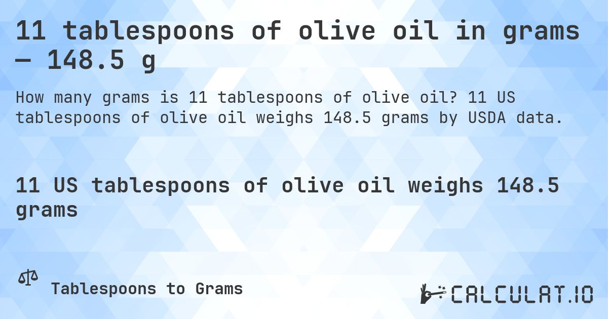 11 tablespoons of olive oil in grams — 148.5 g. 11 US tablespoons of olive oil weighs 148.5 grams by USDA data.