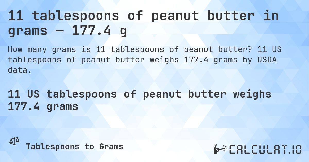 11 tablespoons of peanut butter in grams — 177.4 g. 11 US tablespoons of peanut butter weighs 177.4 grams by USDA data.