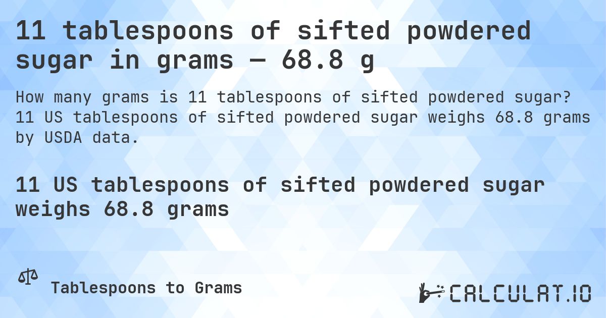 11 tablespoons of sifted powdered sugar in grams — 68.8 g. 11 US tablespoons of sifted powdered sugar weighs 68.8 grams by USDA data.